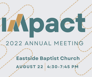 Impact 2022 Annual Meeting Eastside Baptist Church August 22nd 4:30 pm to 7:45 pm