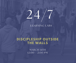 24/7 Learning Labs Discipleship Outside the Walls March 14th 12:00-2:00 PM