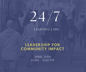 24/7 Learning Labs Leadership for Community Impact April 25th 12:00-2:00 PM